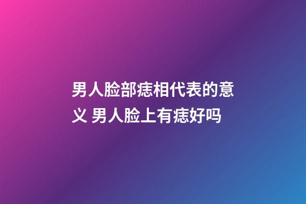 男人脸部痣相代表的意义 男人脸上有痣好吗
